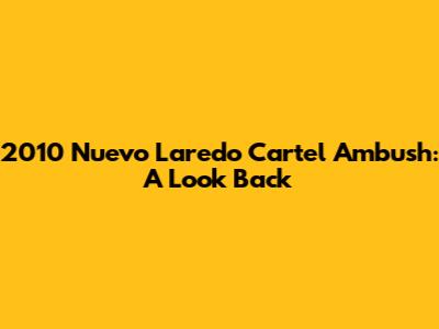 2010 Nuevo Laredo Cartel Ambush: A Look Back