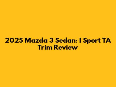 2025 Mazda 3 Sedan: I Sport TA Trim Review