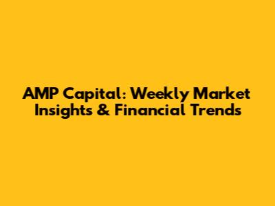 AMP Capital: Weekly Market Insights & Financial Trends