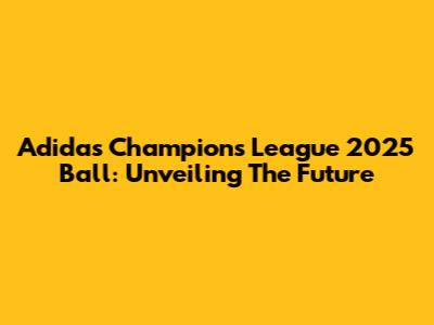 Adidas Champions League 2025 Ball: Unveiling The Future