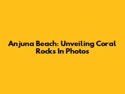 Anjuna Beach: Unveiling Coral Rocks In Photos