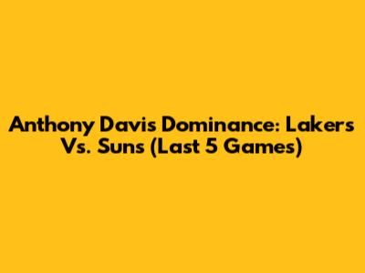 Anthony Davis Dominance: Lakers Vs. Suns (Last 5 Games)