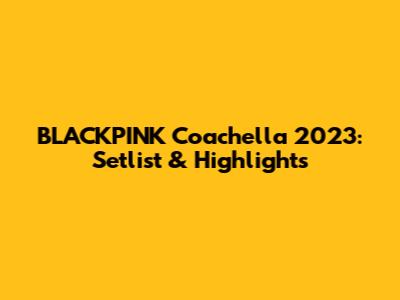BLACKPINK Coachella 2023: Setlist & Highlights