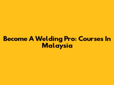 Become A Welding Pro: Courses In Malaysia