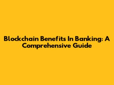 Blockchain Benefits In Banking: A Comprehensive Guide