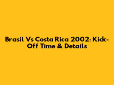 Brasil Vs Costa Rica 2002: Kick-Off Time & Details
