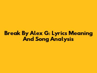 Break By Alex G: Lyrics Meaning And Song Analysis