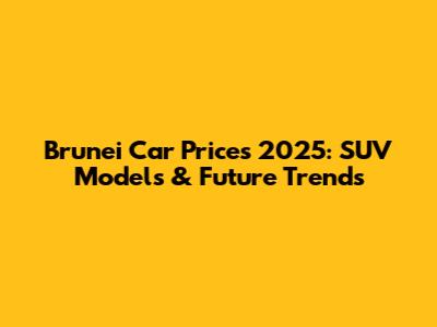 Brunei Car Prices 2025: SUV Models & Future Trends