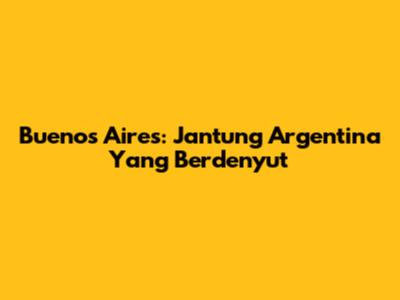 Buenos Aires: Jantung Argentina Yang Berdenyut