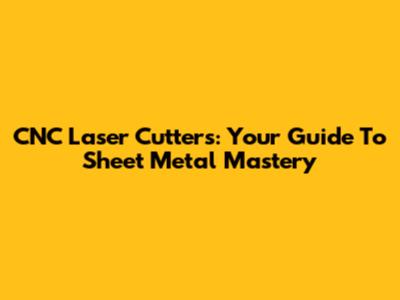 CNC Laser Cutters: Your Guide To Sheet Metal Mastery