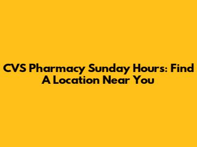 CVS Pharmacy Sunday Hours: Find A Location Near You