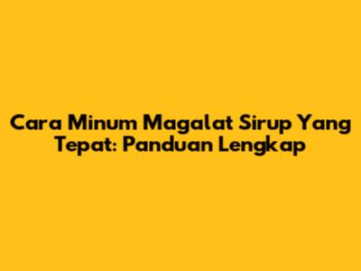 Cara Minum Magalat Sirup Yang Tepat: Panduan Lengkap