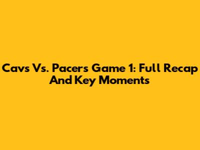 Cavs Vs. Pacers Game 1: Full Recap And Key Moments