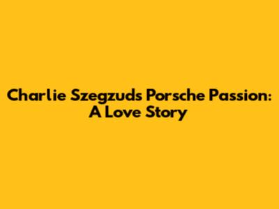 Charlie Szegzuds Porsche Passion: A Love Story