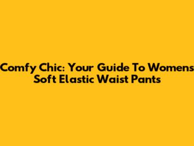 Comfy Chic: Your Guide To Women's Soft Elastic Waist Pants