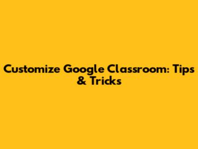 Customize Google Classroom: Tips & Tricks