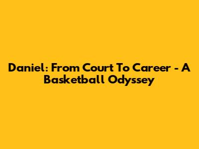 Daniel: From Court To Career - A Basketball Odyssey