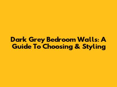 Dark Grey Bedroom Walls: A Guide To Choosing & Styling