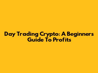Day Trading Crypto: A Beginner's Guide To Profits