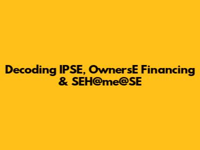 Decoding IPSE, OwnersE Financing & SEH@me@SE