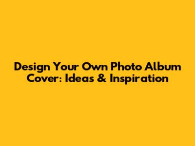 Design Your Own Photo Album Cover: Ideas & Inspiration
