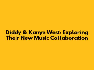 Diddy & Kanye West: Exploring Their New Music Collaboration