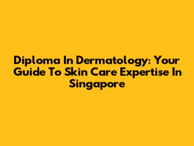 Diploma In Dermatology: Your Guide To Skin Care Expertise In Singapore