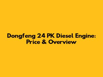 Dongfeng 24 PK Diesel Engine: Price & Overview
