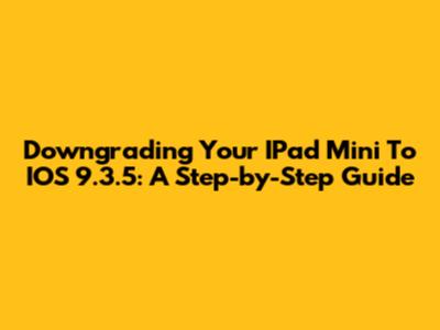 Downgrading Your IPad Mini To IOS 9.3.5: A Step-by-Step Guide