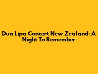 Dua Lipa Concert New Zealand: A Night To Remember