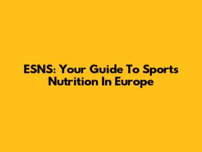 ESNS: Your Guide To Sports Nutrition In Europe