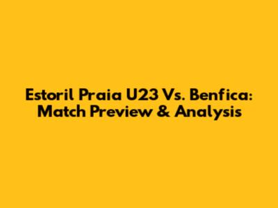 Estoril Praia U23 Vs. Benfica: Match Preview & Analysis
