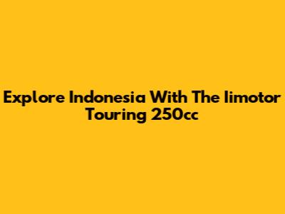 Explore Indonesia With The Iimotor Touring 250cc