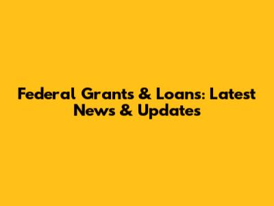 Federal Grants & Loans: Latest News & Updates