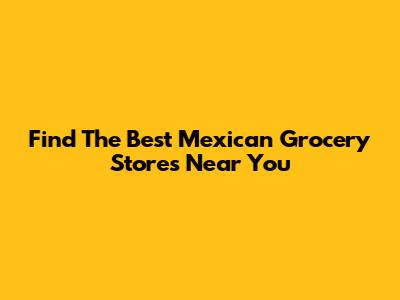 Find The Best Mexican Grocery Stores Near You