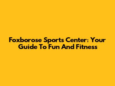 Foxborose Sports Center: Your Guide To Fun And Fitness