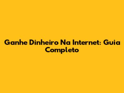 Ganhe Dinheiro Na Internet: Guia Completo