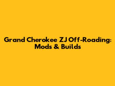 Grand Cherokee ZJ Off-Roading: Mods & Builds