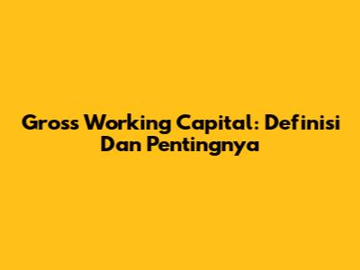 Gross Working Capital: Definisi Dan Pentingnya