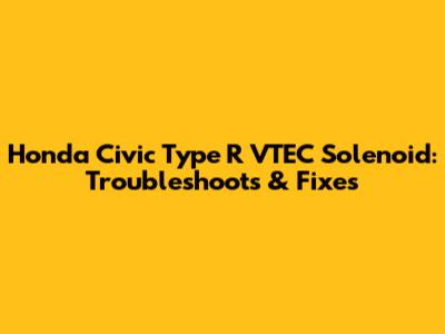 Honda Civic Type R VTEC Solenoid: Troubleshoots & Fixes