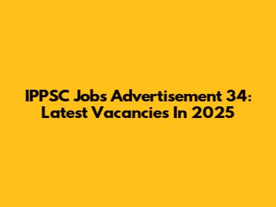 IPPSC Jobs Advertisement 34: Latest Vacancies In 2025