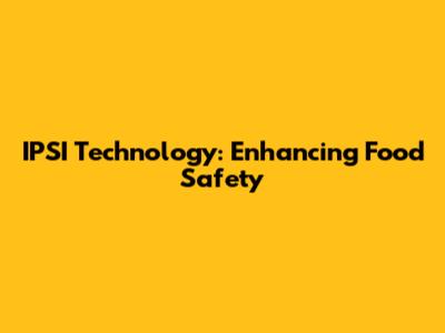 IPSI Technology: Enhancing Food Safety