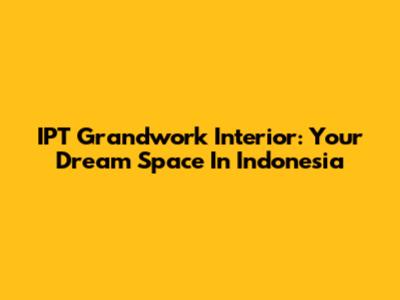 IPT Grandwork Interior: Your Dream Space In Indonesia