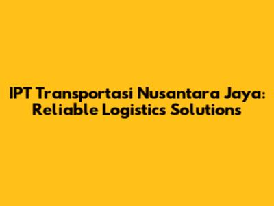IPT Transportasi Nusantara Jaya: Reliable Logistics Solutions