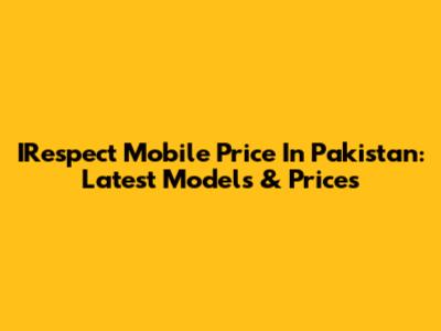 IRespect Mobile Price In Pakistan: Latest Models & Prices
