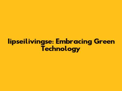 Iipseilivingse: Embracing Green Technology