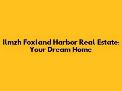 Ilmzh Foxland Harbor Real Estate: Your Dream Home