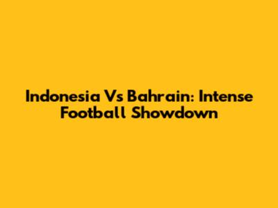 Indonesia Vs Bahrain: Intense Football Showdown