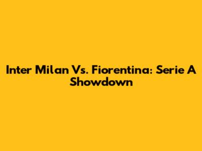 Inter Milan Vs. Fiorentina: Serie A Showdown