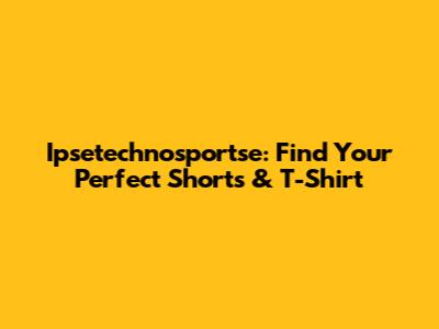 Ipsetechnosportse: Find Your Perfect Shorts & T-Shirt